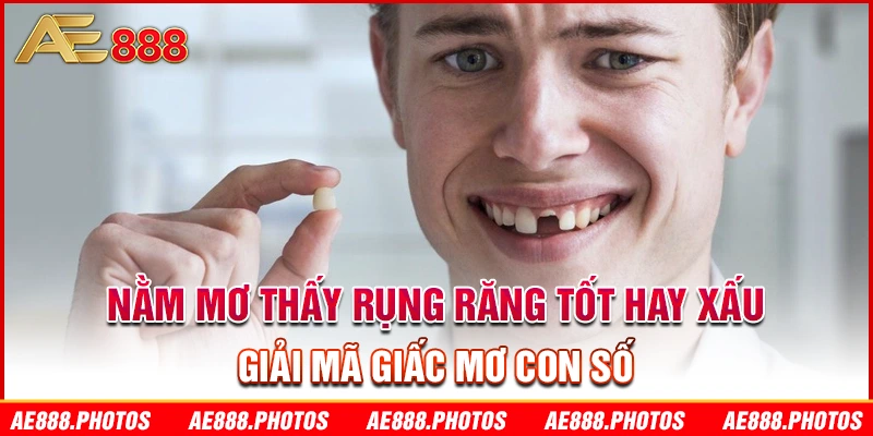 nằm mơ thấy rụng răng tốt hay xấu, giải mã giấc mơ con số ae888